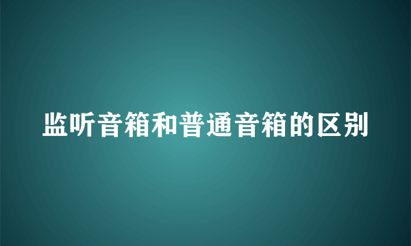 监听音箱和普通音箱的区别