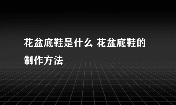 花盆底鞋是什么 花盆底鞋的制作方法