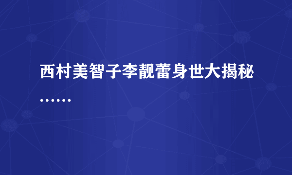 西村美智子李靓蕾身世大揭秘……