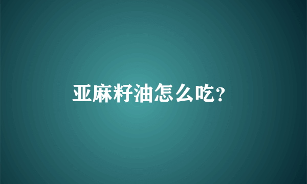 亚麻籽油怎么吃？