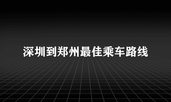 深圳到郑州最佳乘车路线