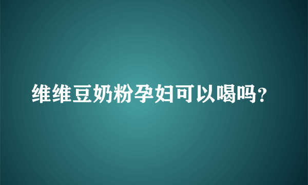 维维豆奶粉孕妇可以喝吗？