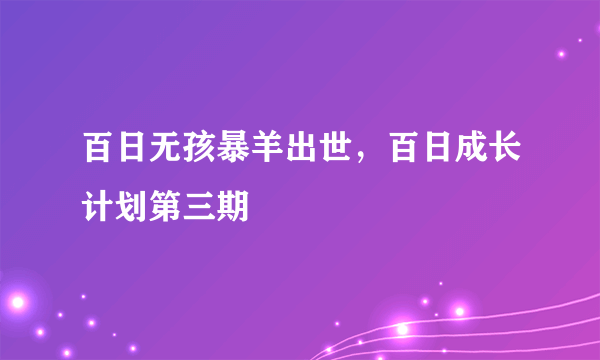 百日无孩暴羊出世，百日成长计划第三期