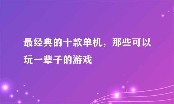 最经典的十款单机，那些可以玩一辈子的游戏