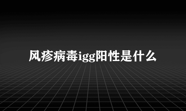 风疹病毒igg阳性是什么