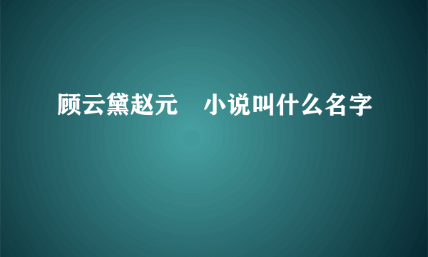 顾云黛赵元璟小说叫什么名字