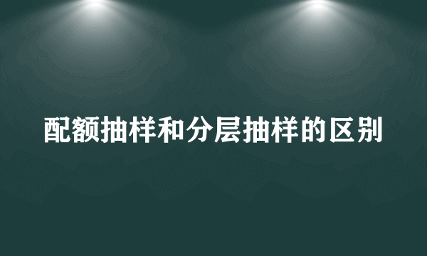 配额抽样和分层抽样的区别