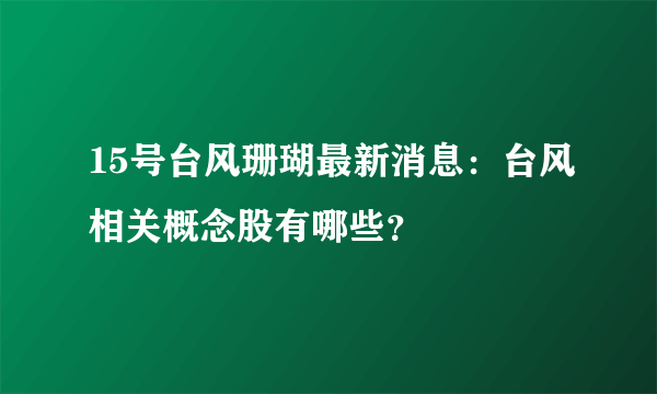 15号台风珊瑚最新消息：台风相关概念股有哪些？