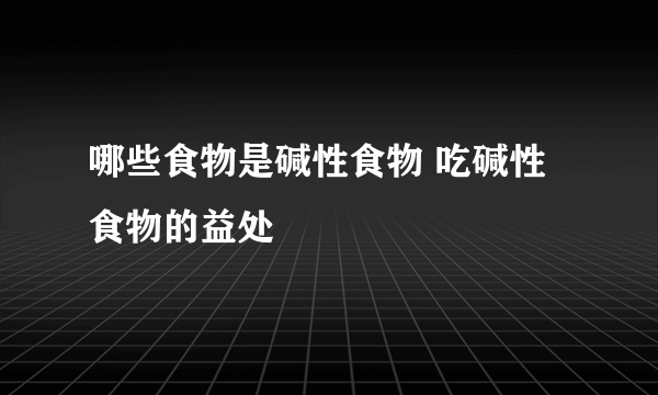 哪些食物是碱性食物 吃碱性食物的益处