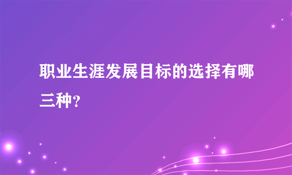 职业生涯发展目标的选择有哪三种？