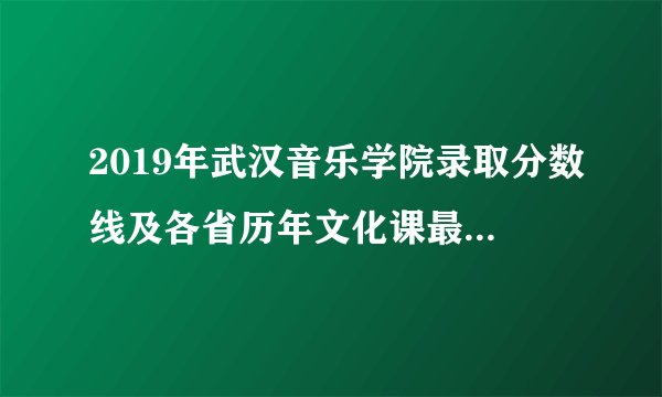 2019年武汉音乐学院录取分数线及各省历年文化课最低专业分数线