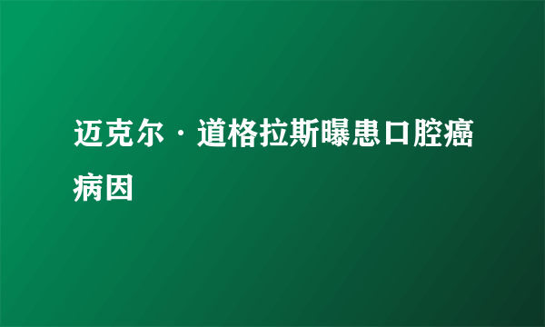 迈克尔·道格拉斯曝患口腔癌病因