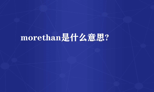 morethan是什么意思?