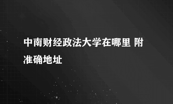 中南财经政法大学在哪里 附准确地址