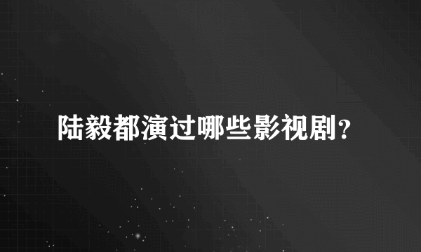 陆毅都演过哪些影视剧？