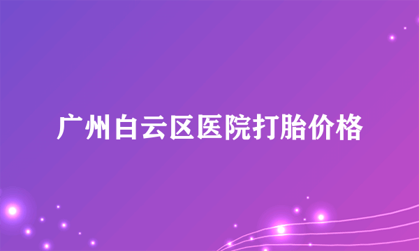 广州白云区医院打胎价格