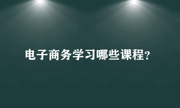 电子商务学习哪些课程？