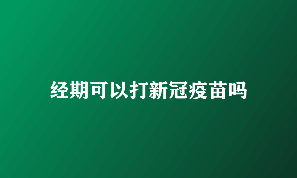 经期可以打新冠疫苗吗