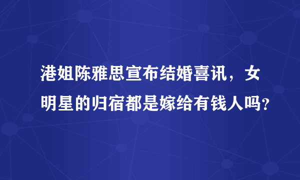 港姐陈雅思宣布结婚喜讯，女明星的归宿都是嫁给有钱人吗？