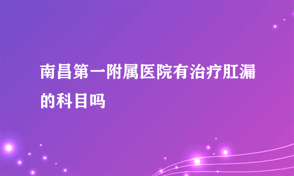 南昌第一附属医院有治疗肛漏的科目吗