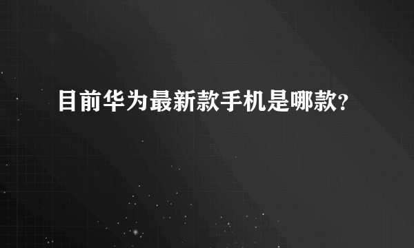 目前华为最新款手机是哪款？