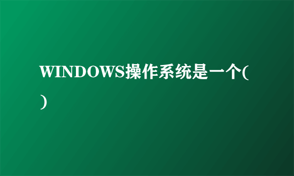 WINDOWS操作系统是一个()