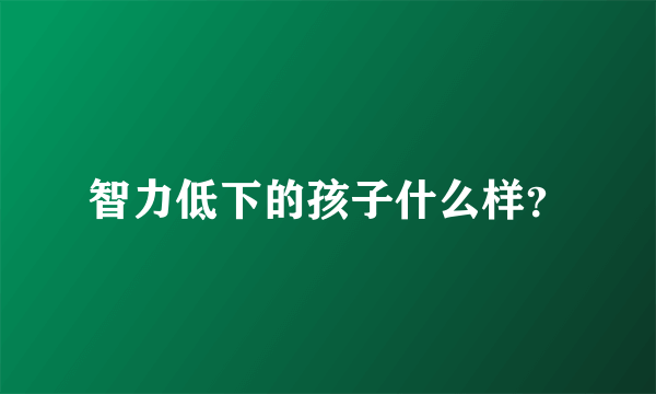 智力低下的孩子什么样？