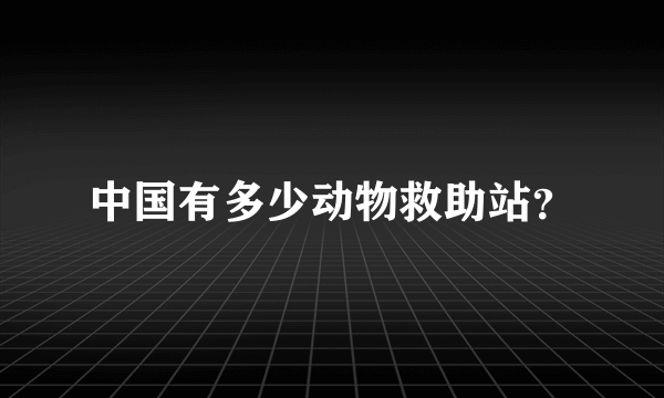 中国有多少动物救助站？