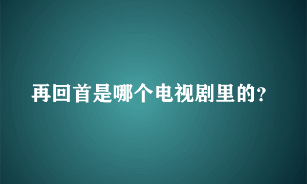 再回首是哪个电视剧里的？