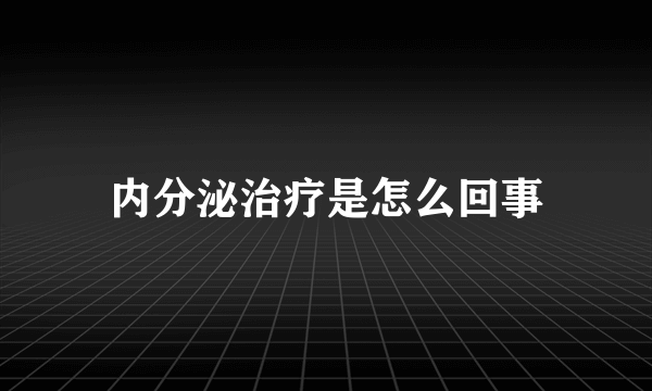 内分泌治疗是怎么回事