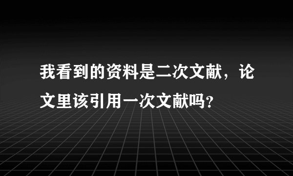 我看到的资料是二次文献，论文里该引用一次文献吗？