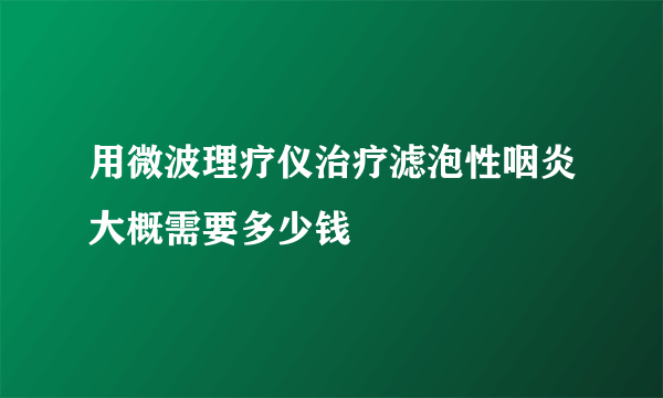 用微波理疗仪治疗滤泡性咽炎大概需要多少钱