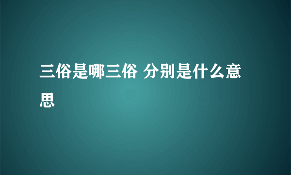 三俗是哪三俗 分别是什么意思