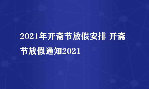 2021年开斋节放假安排 开斋节放假通知2021