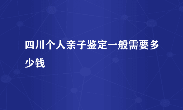 四川个人亲子鉴定一般需要多少钱