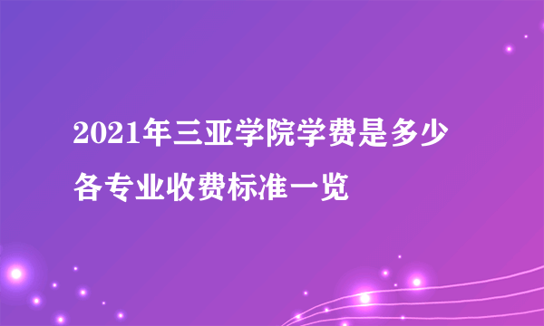 2021年三亚学院学费是多少 各专业收费标准一览