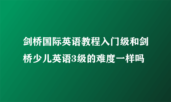 剑桥国际英语教程入门级和剑桥少儿英语3级的难度一样吗