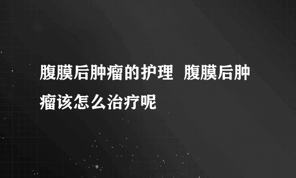 腹膜后肿瘤的护理  腹膜后肿瘤该怎么治疗呢