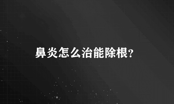 鼻炎怎么治能除根？