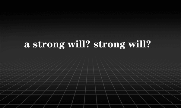 a strong will? strong will?