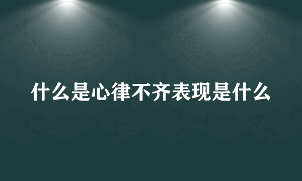 什么是心律不齐表现是什么