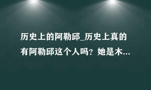 历史上的阿勒邱_历史上真的有阿勒邱这个人吗？她是木增的正房妻子吗？