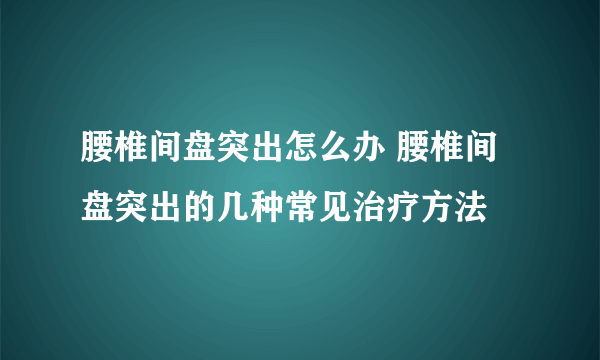 腰椎间盘突出怎么办 腰椎间盘突出的几种常见治疗方法