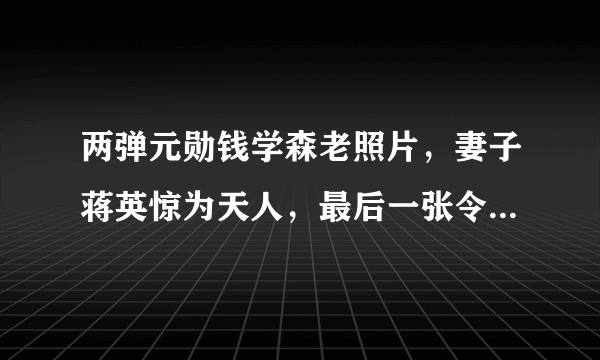 两弹元勋钱学森老照片，妻子蒋英惊为天人，最后一张令人羡慕！