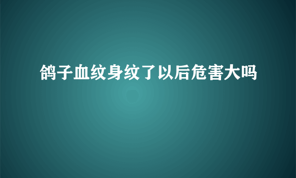 鸽子血纹身纹了以后危害大吗