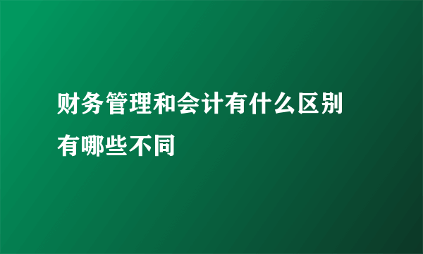 财务管理和会计有什么区别 有哪些不同