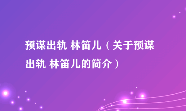 预谋出轨 林笛儿（关于预谋出轨 林笛儿的简介）