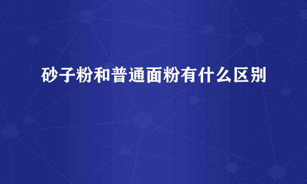 砂子粉和普通面粉有什么区别