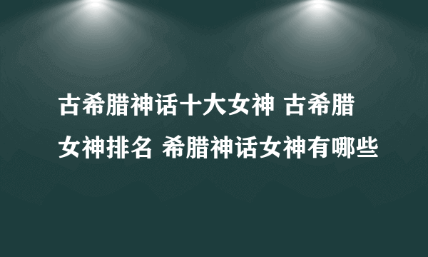 古希腊神话十大女神 古希腊女神排名 希腊神话女神有哪些