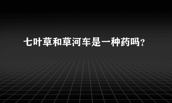 七叶草和草河车是一种药吗？